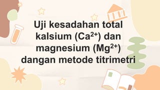 Uji kesadahan total
kalsium (Ca2+) dan
magnesium (Mg2+)
dangan metode titrimetri
 