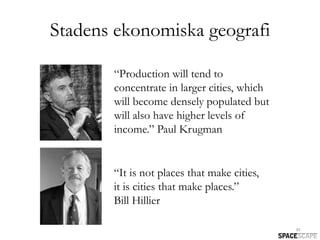Stadens ekonomiska geografi

       “Production will tend to
       concentrate in larger cities, which
       will become densely populated but
       will also have higher levels of
       income.” Paul Krugman


       “It is not places that make cities,
       it is cities that make places.”
       Bill Hillier

                                             23
 