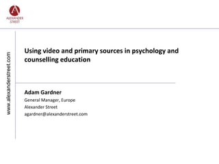Adam Gardner
General Manager, Europe
Alexander Street
agardner@alexanderstreet.com
www.alexanderstreet.com
Using video and primary sources in psychology and
counselling education
 