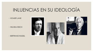 INLUENCIAS EN SU IDEOLOGÍA
◦ HOMER LANE
◦ WILHEM REICH
◦ BERTRAND RUSSEL
 