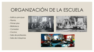 ORGANIZACIÓN DE LA ESCUELA
◦ Edificio principal
◦ Planta
◦ Primer piso
◦ Biblioteca
◦ Comedor
◦ Cocina
◦ Sala de profesores
◦ Sala de máquinas
 