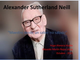 Alexander Sutherland Neill
“Maestro desde un saber no sabido”
Hugo Alanoca Hualla
Eduardo Martin Rojas Lecca
Octubre - 2015
 