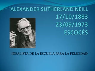 ALEXANDER SUTHERLAND NEILL17/10/1883 23/09/1973ESCOCÉS IDEALISTA DE LA ESCUELA PARA LA FELICIDAD 