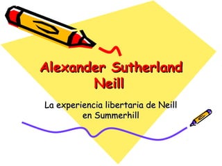 Alexander SutherlandAlexander Sutherland
NeillNeill
La experiencia libertaria de NeillLa experiencia libertaria de Neill
en Summerhillen Summerhill
 