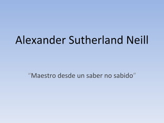 Alexander Sutherland Neill “ Maestro desde un saber no sabido ” 