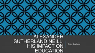 ALEXANDER
SUTHERLAND NEILL:
HIS IMPACT ON
EDUCATION
Emily Stephens
 