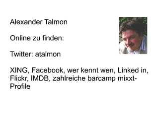Alexander Talmon

Online zu finden:

Twitter: atalmon

XING, Facebook, wer kennt wen, Linked in,
Flickr, IMDB, zahlreiche barcamp mixxt-
Profile
 