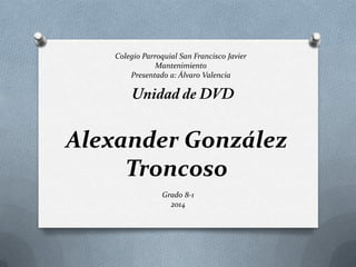 Alexander González
Troncoso
Colegio Parroquial San Francisco Javier
Mantenimiento
Presentado a: Álvaro Valencia
Grado 8-1
2014
 