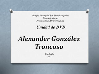 Alexander González
Troncoso
Unidad de DVD
Colegio Parroquial San Francisco Javier
Mantenimiento
Presentado a: Álvaro Valencia
Grado 8-1
2014
 