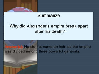 Summarize
Why did Alexander’s empire break apart
after his death?
Answer(s): He did not name an heir, so the empire
was divided among three powerful generals.
 