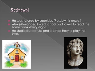    He was tutored by Leonidas (Possibly his uncle.)
   Alex (Alexander) loved school and loved to read the
    same book every night.
   He studied Literature and learned how to play the
    Lyre.
 