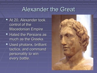 Alexander the Great
 At 20, Alexander took
  control of the
  Macedonian Empire
 Hated the Persians as
  much as the Greeks.
 Used phalanx, brilliant
  tactics, and command
  personality to win
  every battle.
 