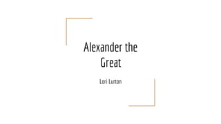 Alexander the
Great
Lori Lurton
 
