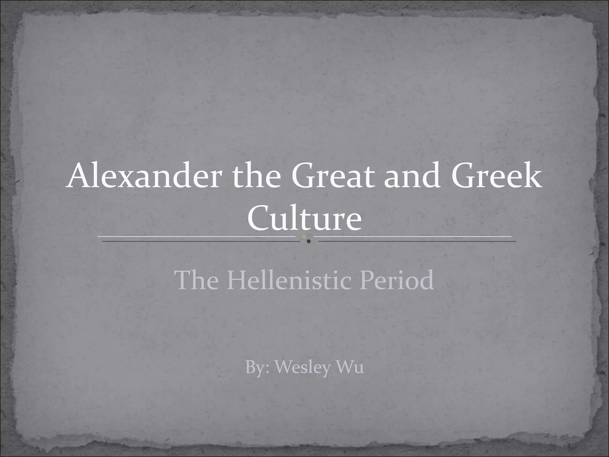 Alexander the Great and Greek
Culture
The Hellenistic Period
By: Wesley Wu