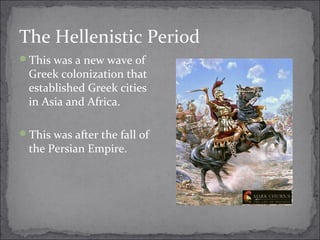 The Hellenistic Period
This was a new wave of
Greek colonization that
established Greek cities
in Asia and Africa.
This was after the fall of
the Persian Empire.