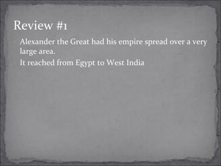 Review #1
- Alexander the Great had his empire spread over a very
large area.
- It reached from Egypt to West India