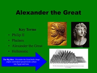 Alexander the Great
Key Terms
• Philip II
• Phalanx
• Alexander the Great
• Hellenistic
The Big Idea: Alexander the Great built a huge
empire and helped spread Greek culture
into Egypt and Asia.
 