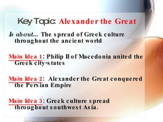 Key Topic :  Alexander the Great Is about…  The spread of Greek culture throughout the ancient world Main Idea 1 : Philip II of Macedonia united the Greek city-states Main Idea 2 :  Alexander the Great conquered the Persian Empire Main Idea 3 : Greek culture spread throughout southwest Asia. 