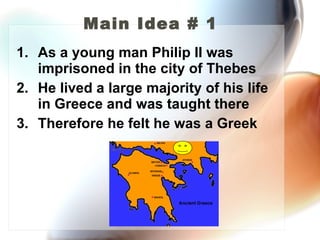 Main Idea # 1 As a young man Philip II was imprisoned in the city of Thebes He lived a large majority of his life in Greece and was taught there Therefore he felt he was a Greek 