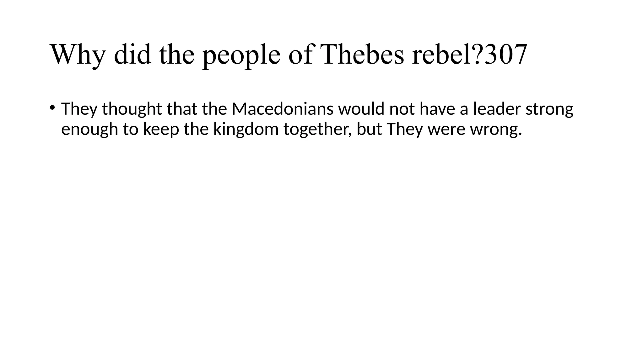 Why did the people of Thebes rebel?307
• They thought that the Macedonians would not have a leader strong
enough to keep the kingdom together, but They were wrong.
 