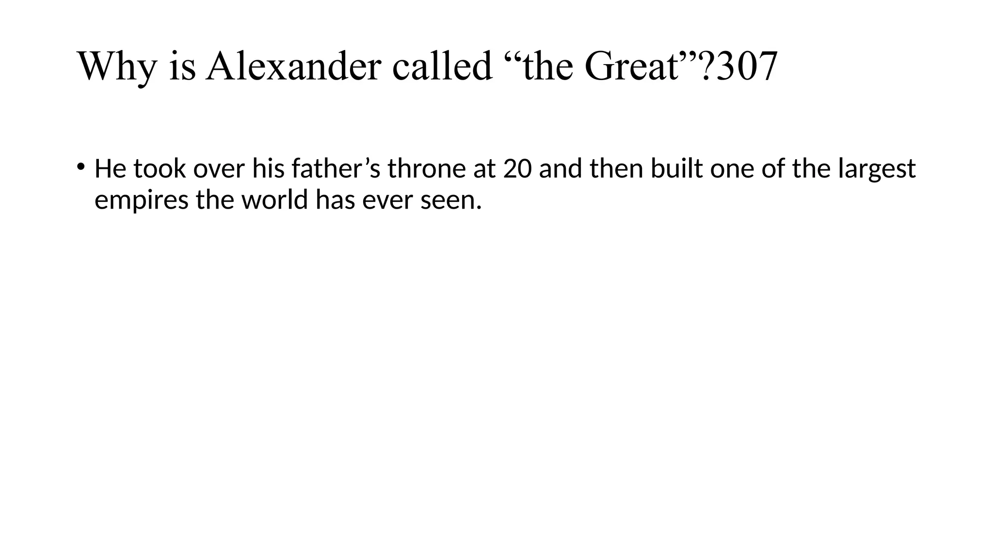 Why is Alexander called “the Great”?307
• He took over his father’s throne at 20 and then built one of the largest
empires the world has ever seen.
 