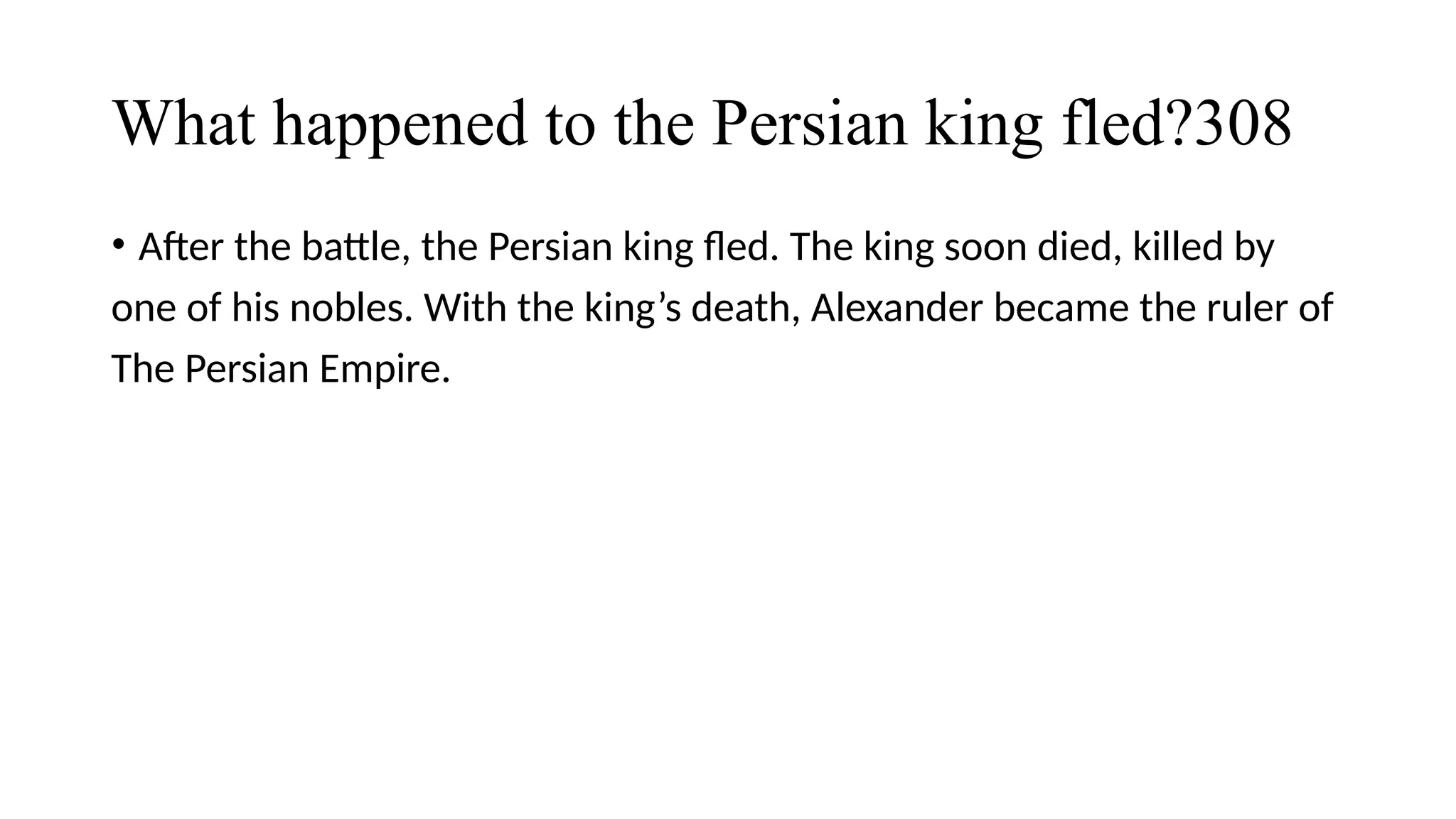 What happened to the Persian king fled?308
• After the battle, the Persian king fled. The king soon died, killed by
one of his nobles. With the king’s death, Alexander became the ruler of
The Persian Empire.
 