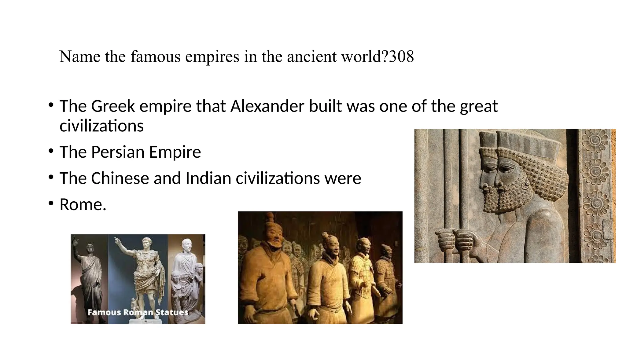 Name the famous empires in the ancient world?308
• The Greek empire that Alexander built was one of the great
civilizations
• The Persian Empire
• The Chinese and Indian civilizations were
• Rome.
 