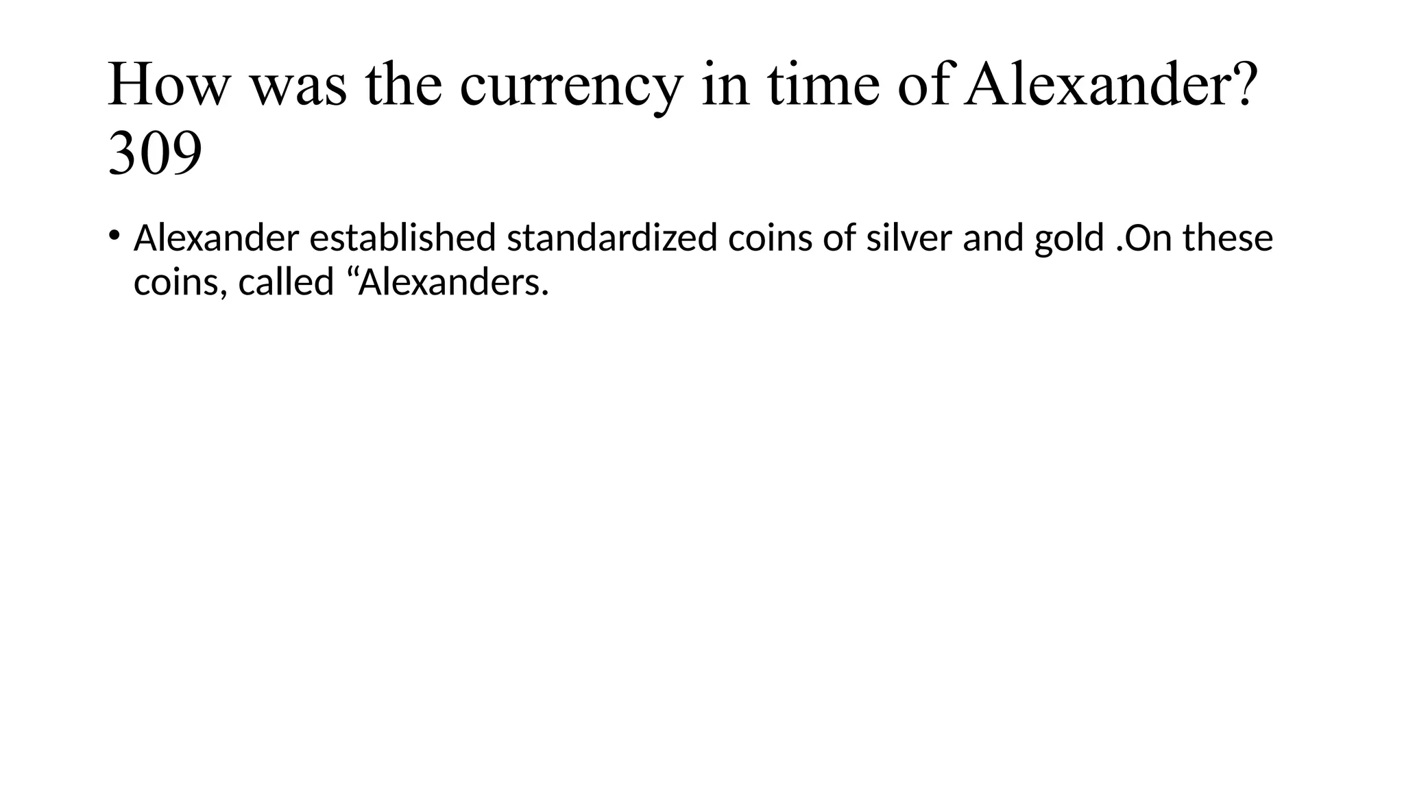 How was the currency in time of Alexander?
309
• Alexander established standardized coins of silver and gold .On these
coins, called “Alexanders.
 
