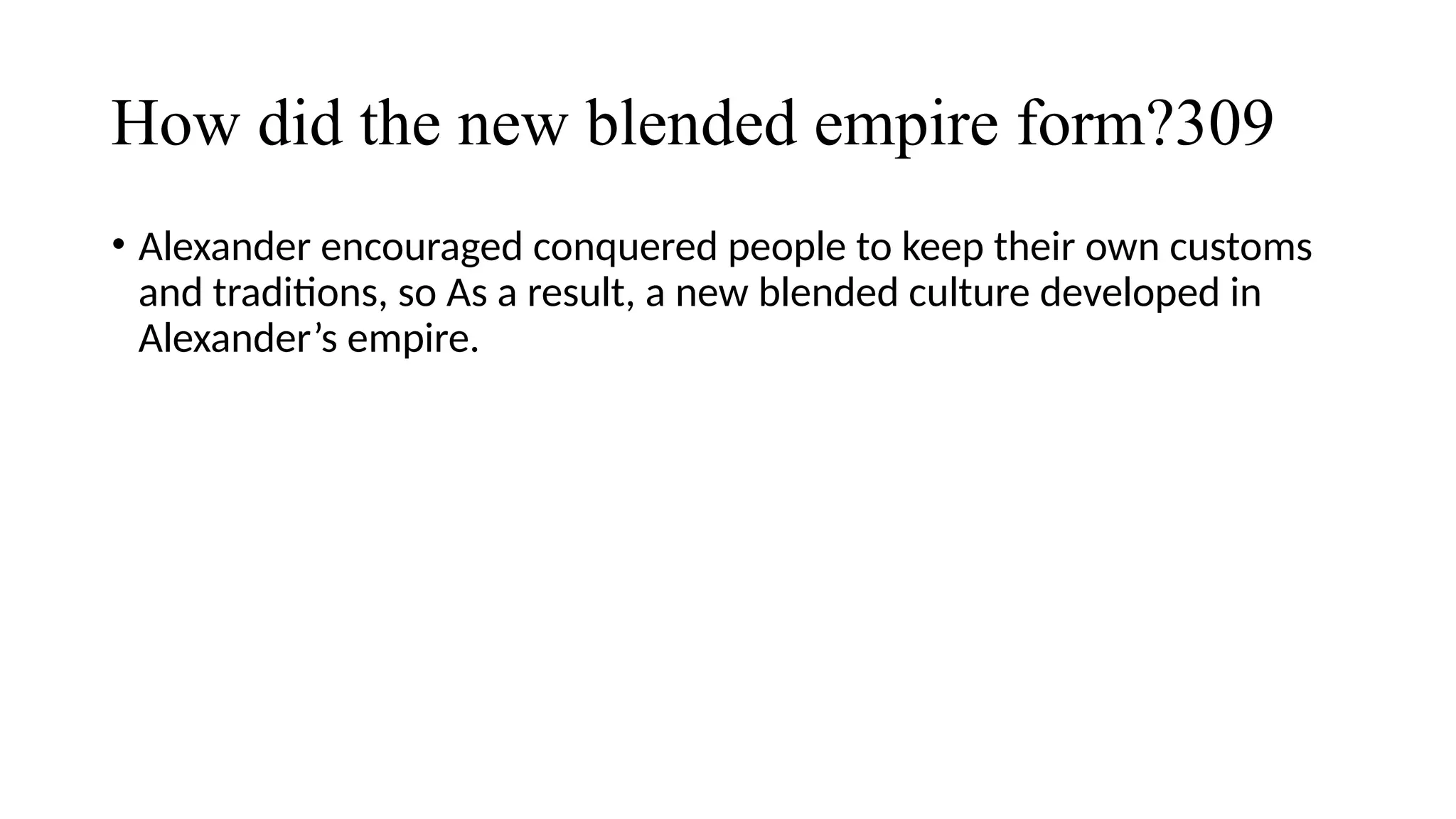 How did the new blended empire form?309
• Alexander encouraged conquered people to keep their own customs
and traditions, so As a result, a new blended culture developed in
Alexander’s empire.
 