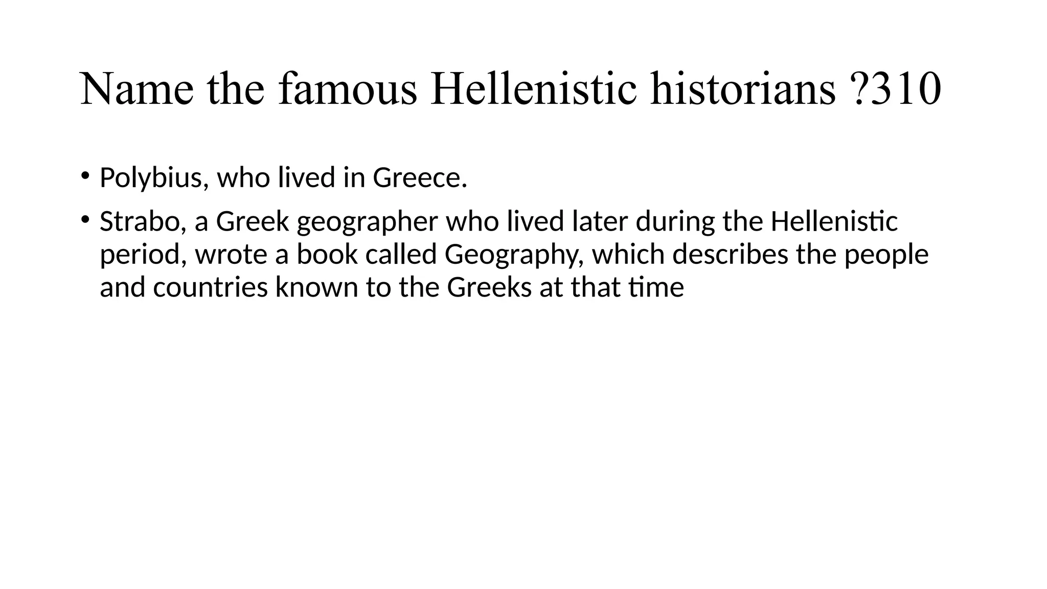 Name the famous Hellenistic historians ?310
• Polybius, who lived in Greece.
• Strabo, a Greek geographer who lived later during the Hellenistic
period, wrote a book called Geography, which describes the people
and countries known to the Greeks at that time
 