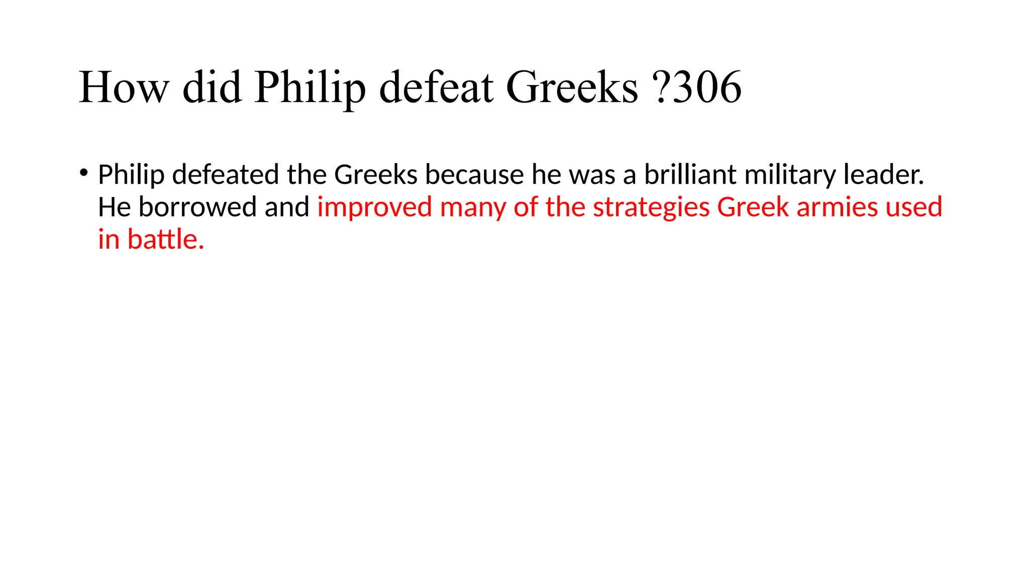 How did Philip defeat Greeks ?306
• Philip defeated the Greeks because he was a brilliant military leader.
He borrowed and improved many of the strategies Greek armies used
in battle.
 