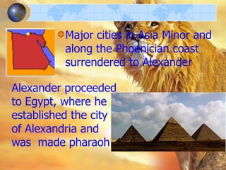 Major cities in Asia Minor and
along the Phoenician coast
surrendered to Alexander
Alexander proceeded
to Egypt, where he
established the city
of Alexandria and
was made pharaoh

 