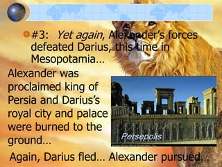 #3: Yet again, Alexander’s forces
defeated Darius, this time in
Mesopotamia…
Alexander was
proclaimed king of
Persia and Darius’s
royal city and palace
were burned to the
Persepolis
ground…
Again, Darius fled… Alexander pursued…

 