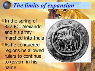 The limits of expansion
In the spring of
327 BC, Alexander
and his army
marched into India
As he conquered
regions he allowed
rulers to continue
to govern in his
name

 