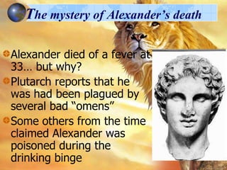 The mystery of Alexander’s death
Alexander died of a fever at
33… but why?
Plutarch reports that he
was had been plagued by
several bad “omens”
Some others from the time
claimed Alexander was
poisoned during the
drinking binge

 