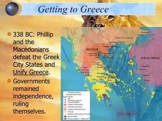 Getting to Greece
338 BC: Phillip
and the
Macedonians
defeat the Greek
City States and
Unify Greece.
Governments
remained
independence,
ruling
themselves.

 