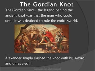 The Gordian Knot: the legend behind the
ancient knot was that the man who could
untie it was destined to rule the entire world.
Alexander simply slashed the knot with his sword
and unraveled it.
The Gordian Knot
Comenius Project -Space Teds Adventures Around
Europe-Dimotiko sxoleio Dispiliou kastoria Greece
 