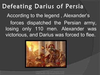 Defeating Darius of Persia
According to the legend , Alexander’s
forces dispatched the Persian army,
losing only 110 men. Alexander was
victorious, and Darius was forced to flee.
Comenius Project -Space Teds Adventures Around
Europe-Dimotiko sxoleio Dispiliou kastoria Greece
 