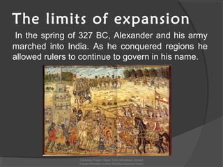 The limits of expansion
In the spring of 327 BC, Alexander and his army
marched into India. As he conquered regions he
allowed rulers to continue to govern in his name.
Comenius Project -Space Teds Adventures Around
Europe-Dimotiko sxoleio Dispiliou kastoria Greece
 