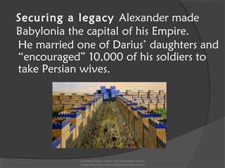 Securing a legacy Alexander made
Babylonia the capital of his Empire.
He married one of Darius’ daughters and
“encouraged” 10,000 of his soldiers to
take Persian wives.
Comenius Project -Space Teds Adventures Around
Europe-Dimotiko sxoleio Dispiliou kastoria Greece
 
