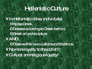 Hellenistic Culture In Hellenistic cities, individuals: Spoke Greek. Dressed according to Greek fashion. Greek art and sculpture. AND: Observe their own customs and traditions. No more loyalty to the polis!!!! Cultural and religious loyalty! 