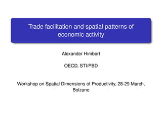 Trade facilitation and spatial patterns of
economic activity
Alexander Himbert
OECD, STI/PBD
Workshop on Spatial Dimensions of Productivity, 28-29 March,
Bolzano
 
