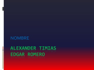 NOMBRE

ALEXANDER TIMIAS
EDGAR ROMERO

 