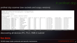 # proﬁnet dcp
proﬁnet dcp scanner (raw sockets and scapy versions)
!
!
!
!
!
!
!
!
!
discovering all devices (PC, PLC, HMI) in subnet
!
live demo
22SCADA deep inside: protocols and security mechanisms		 	 	 	 	 	 	 CONFIDENCE 2014
 