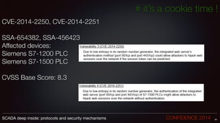 # it’s a cookie time !
CVE-2014-2250, CVE-2014-2251
!
SSA-654382, SSA-456423
Affected devices:
Siemens S7-1200 PLC
Siemens S7-1500 PLC
!
CVSS Base Score: 8.3
46SCADA deep inside: protocols and security mechanisms		 	 	 	 	 	 	 CONFIDENCE 2014
 