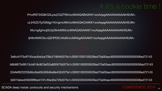 # it’s a cookie time !
PmzR9733Q8rG3LpwjCGZT9N/ocMAAQABAAKK1woAqsgAAAAAAAAAAIrXIUM=

!
uLiHXZUTy2GMgjr1KmgmcNN/ocMAAQACAAKK1woAqsgAAAAAAAAAAIrXIUM=

!
Mu/vgiIgtrxq0LVp26nkMtN/ocMAAQADAAKK1woAqsgAAAAAAAAAAIrXIUM=

!
tjH6vtNWCfa+QZHPDtCnKdN/ocMAAgADAAKK1woAqsgAAAAAAAAAAIrXIUM=

!
!
!
!
3e6cd1f7bdf743cac6dcba708c21994fd37fa1c30001000100028ad70a00aac800000000000000008ad72143

!
b8b8875d9513cb618c823af52a682670d37fa1c30001000200028ad70a00aac800000000000000008ad72143

!
32efef822220b6bc6ad0b569dba9e432d37fa1c30001000300028ad70a00aac800000000000000008ad72143

!
b631fabed35609f6be4191cf0ed0a729d37fa1c30002000300028ad70a00aac800000000000000008ad72143
48SCADA deep inside: protocols and security mechanisms		 	 	 	 	 	 	 CONFIDENCE 2014
 