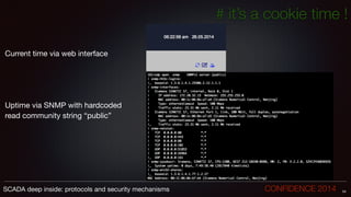 # it’s a cookie time !
!
!
Current time via web interface

!
!
!
!
Uptime via SNMP with hardcoded 

read community string “public”
54SCADA deep inside: protocols and security mechanisms		 	 	 	 	 	 	 CONFIDENCE 2014
 