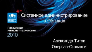 Системное администрирование
         в Облаках



            Александр Титов
            Оверсан-Скалакси
 