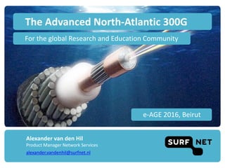 The	Advanced	North-Atlantic	300G	
Alexander	van	den	Hil
Product	Manager	Network	Services
alexander.vandenhil@surfnet.nl
For	the	global	Research	and	Education	Community
e-AGE	2016,	Beirut	
 