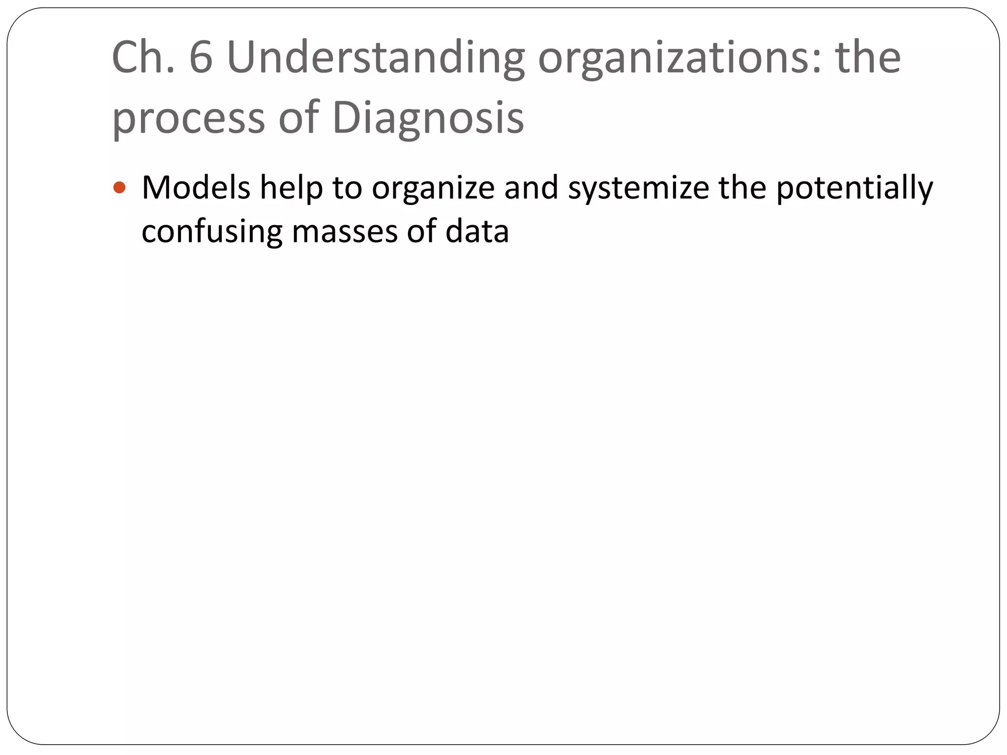 Ch. 6 Understanding organizations: the
process of Diagnosis
 Models help to organize and systemize the potentially
confusing masses of data
 